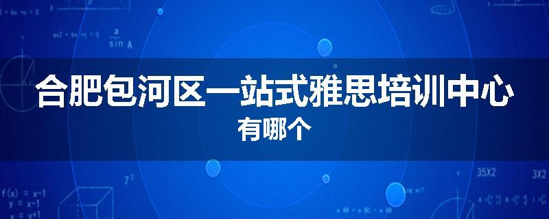合肥包河区一站式雅思培训中心有哪个