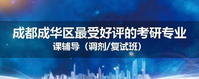 成都成华区最受好评的考研专业课辅导（调剂/复试班）