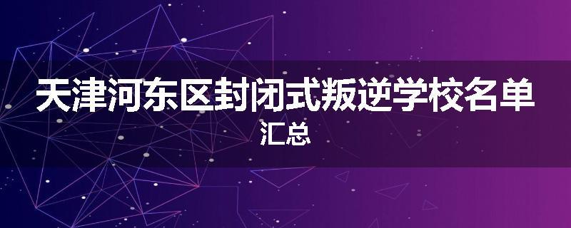 天津河东区封闭式叛逆学校名单汇总