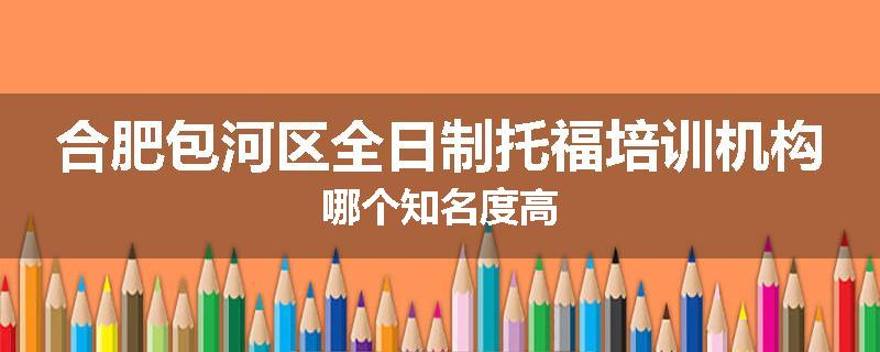 合肥包河区全日制托福培训机构哪个知名度高