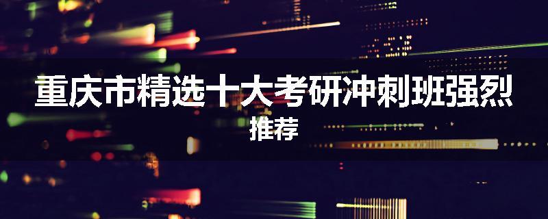重庆市精选十大考研冲刺班强烈推荐