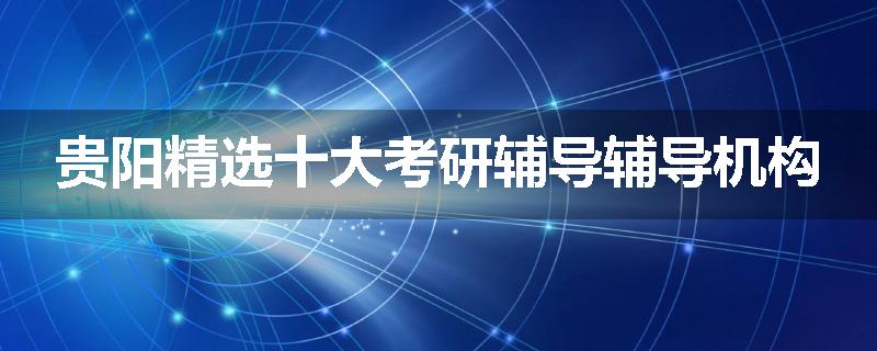 贵阳精选十大考研辅导辅导机构