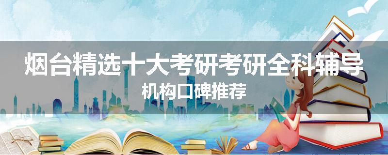 烟台精选十大考研考研全科辅导机构口碑推荐
