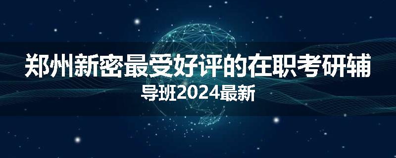 郑州新密最受好评的在职考研辅导班2024最新