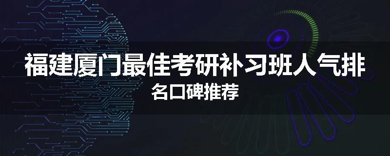 福建厦门最佳考研补习班人气排名口碑推荐
