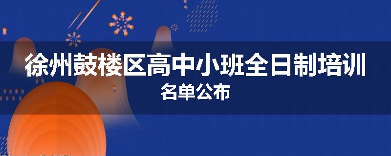 徐州鼓楼区高中小班全日制培训名单公布