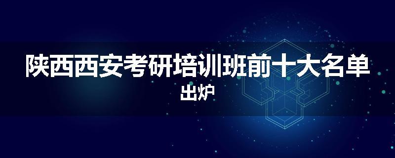 陕西西安考研培训班前十大名单出炉