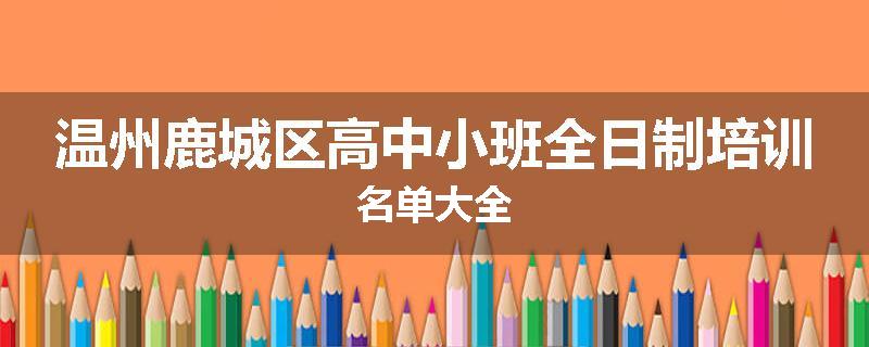 温州鹿城区高中小班全日制培训名单大全