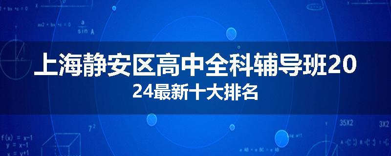 上海静安区高中全科辅导班2024最新十大排名