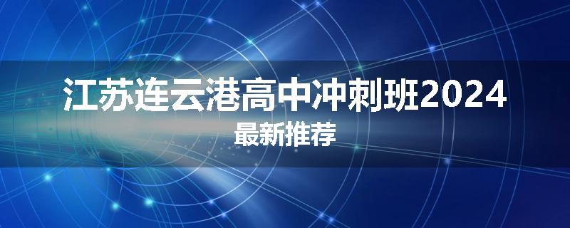 江苏连云港高中冲刺班2024最新推荐