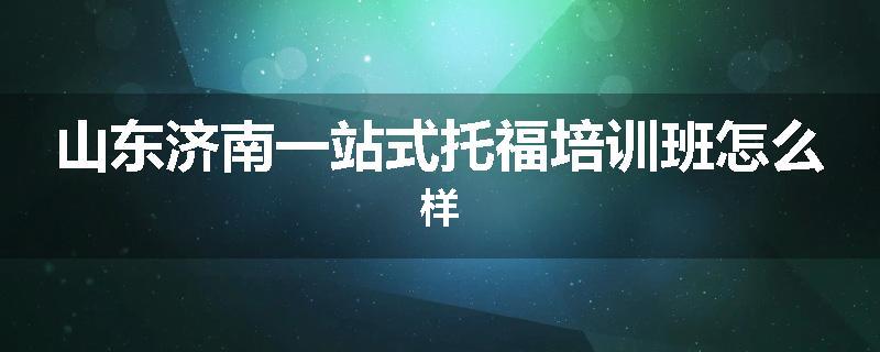 山东济南一站式托福培训班怎么样