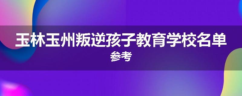 玉林玉州叛逆孩子教育学校名单参考