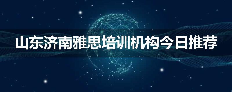 山东济南雅思培训机构今日推荐