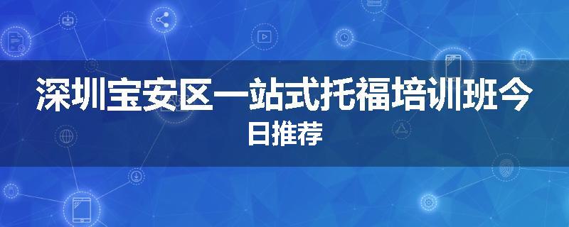深圳宝安区一站式托福培训班今日推荐