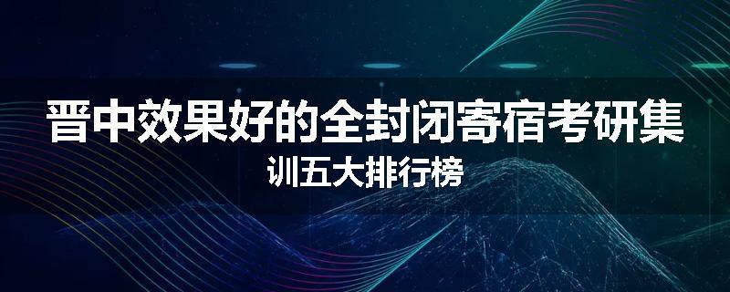 晋中效果好的全封闭寄宿考研集训五大排行榜