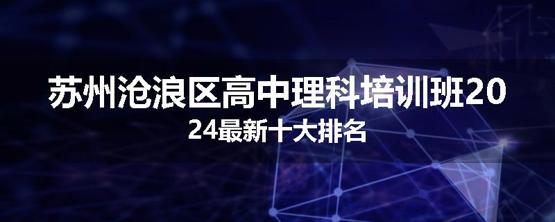 苏州沧浪区高中理科培训班2024最新十大排名