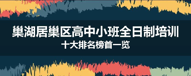 巢湖居巢区高中小班全日制培训十大排名榜首一览