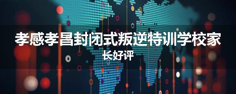 孝感孝昌封闭式叛逆特训学校家长好评