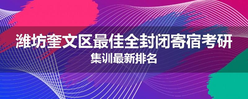 潍坊奎文区最佳全封闭寄宿考研集训最新排名