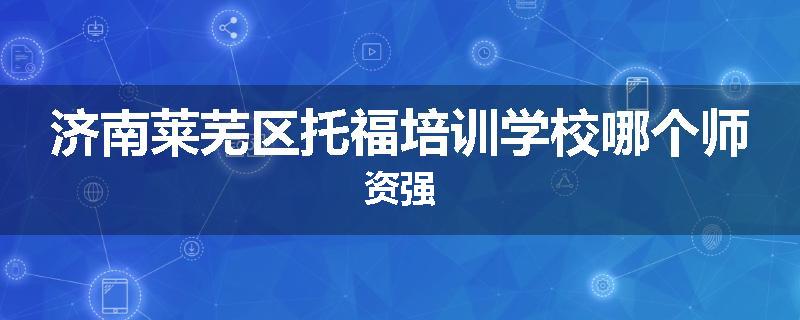 济南莱芜区托福培训学校哪个师资强
