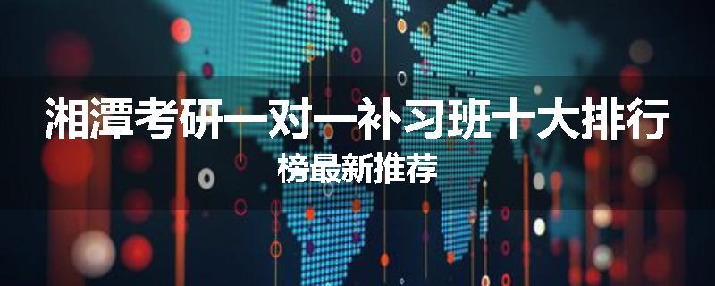 湘潭考研一对一补习班十大排行榜最新推荐
