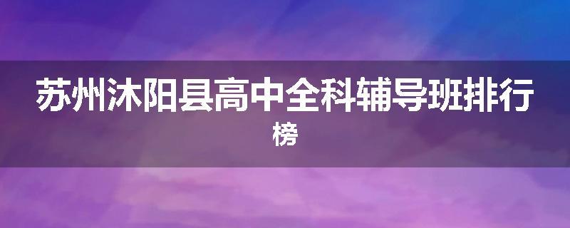 苏州沐阳县高中全科辅导班排行榜