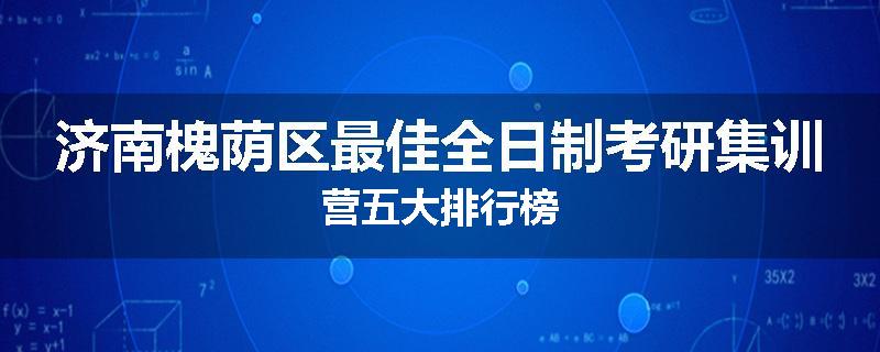 济南槐荫区最佳全日制考研集训营五大排行榜