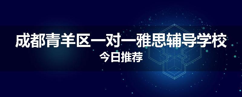 成都青羊区一对一雅思辅导学校今日推荐
