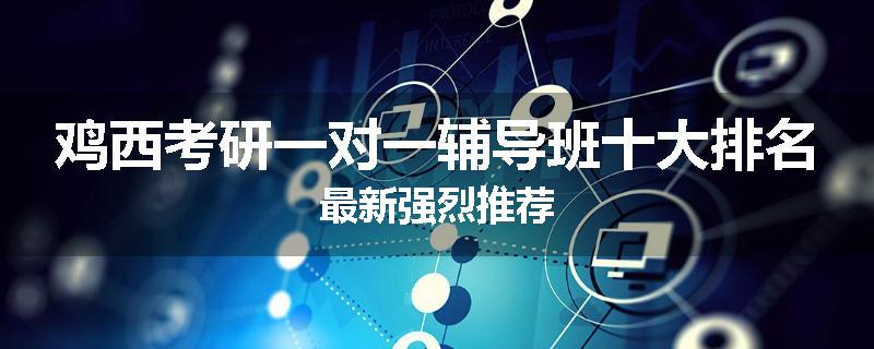 鸡西考研一对一辅导班十大排名最新强烈推荐