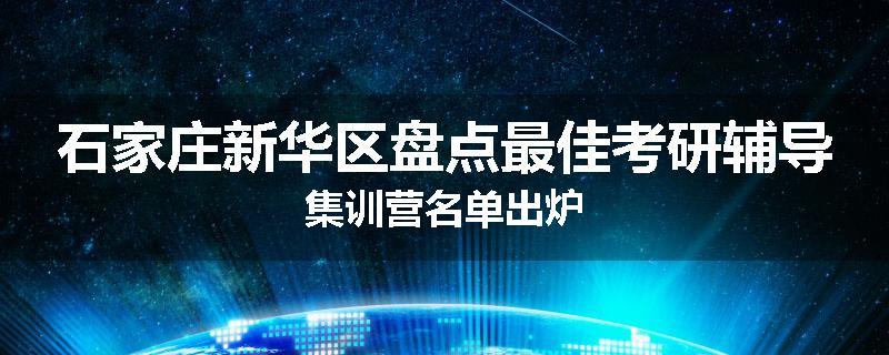 石家庄新华区盘点最佳考研辅导集训营名单出炉