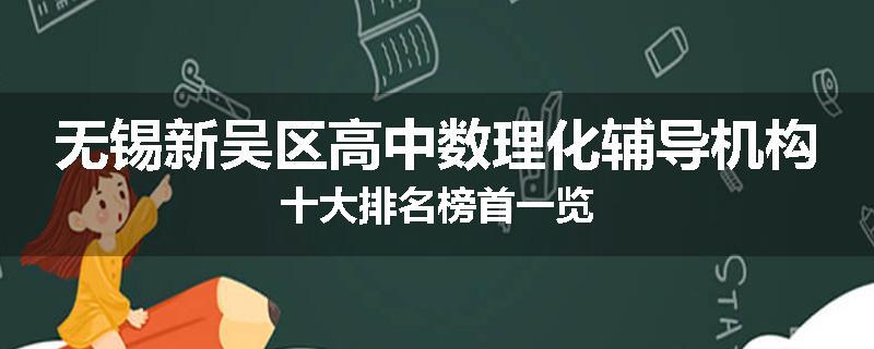 无锡新吴区高中数理化辅导机构十大排名榜首一览
