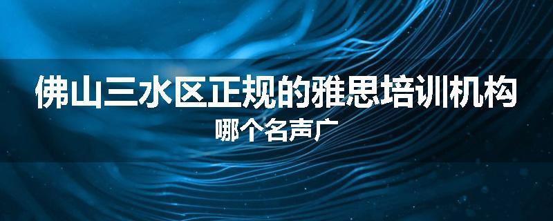 佛山三水区正规的雅思培训机构哪个名声广