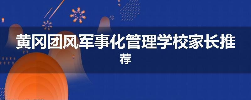 黄冈团风军事化管理学校家长推荐