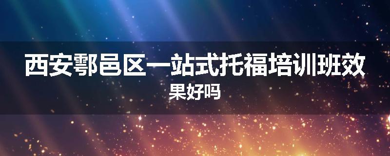 西安鄠邑区一站式托福培训班效果好吗