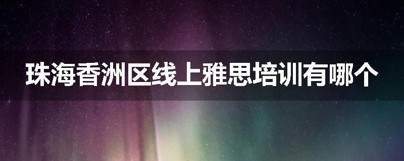 珠海香洲区线上雅思培训有哪个