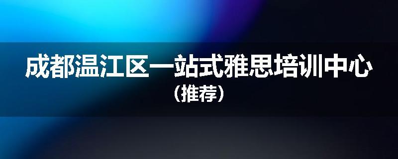 成都温江区一站式雅思培训中心（推荐）