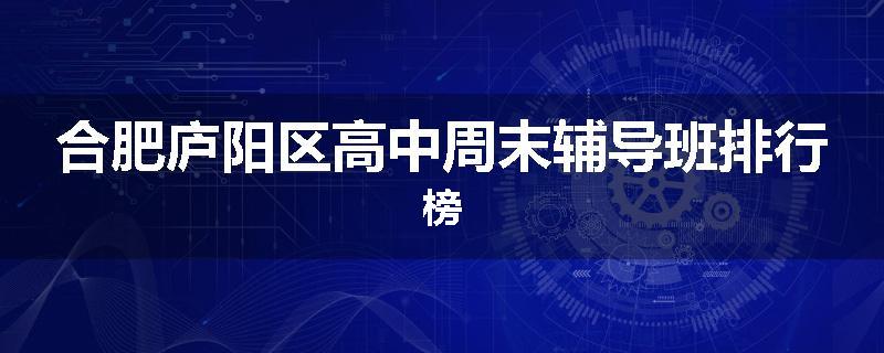 合肥庐阳区高中周末辅导班排行榜