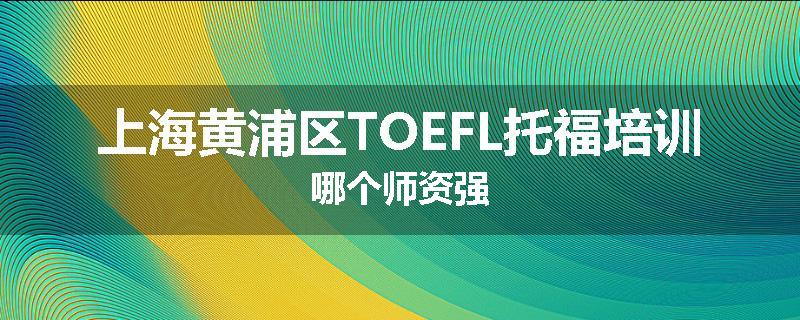 上海黄浦区TOEFL托福培训哪个师资强