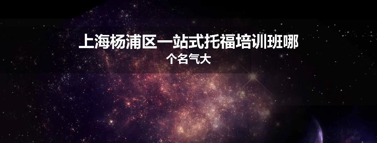 上海杨浦区一站式托福培训班哪个名气大