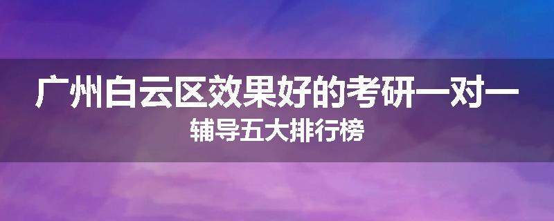 广州白云区效果好的考研一对一辅导五大排行榜