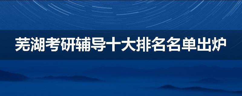 芜湖考研辅导十大排名名单出炉