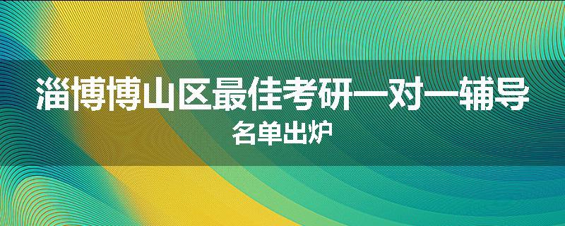 淄博博山区最佳考研一对一辅导名单出炉