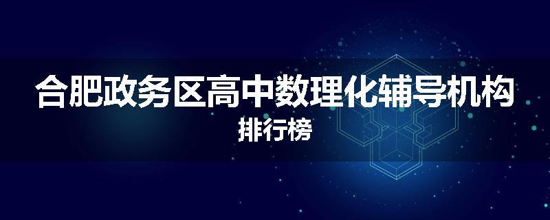 合肥政务区高中数理化辅导机构排行榜