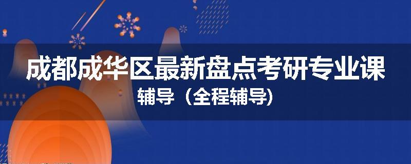 成都成华区最新盘点考研专业课辅导(全程辅导)