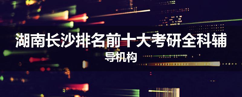 湖南长沙排名前十大考研全科辅导机构