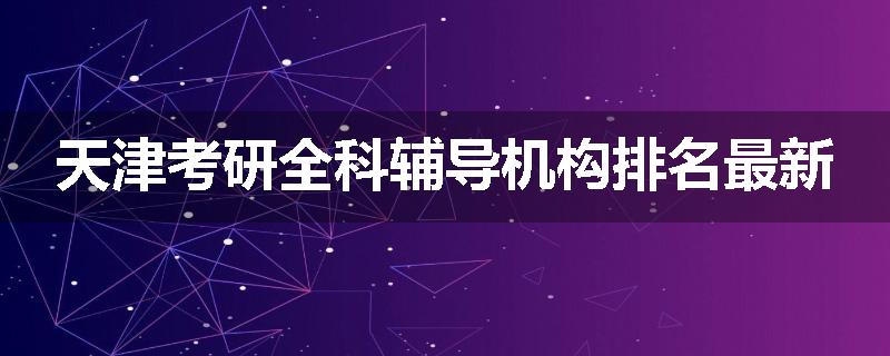 天津考研全科辅导机构排名最新