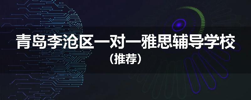 青岛李沧区一对一雅思辅导学校(推荐)