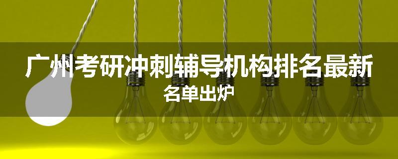 广州考研冲刺辅导机构排名最新名单出炉