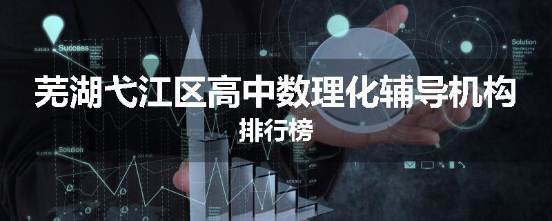 芜湖弋江区高中数理化辅导机构排行榜