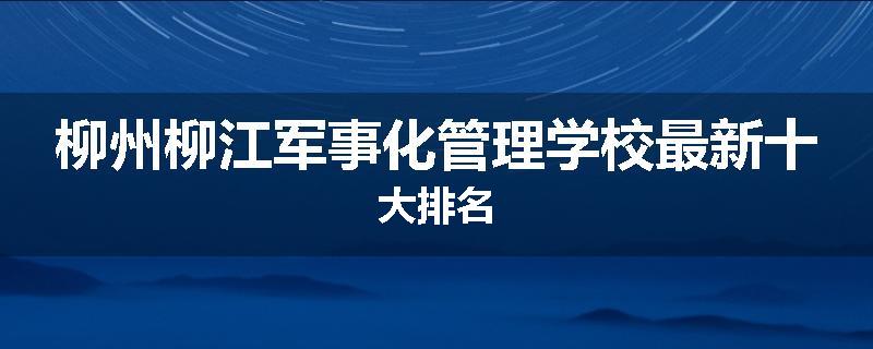 柳州柳江军事化管理学校最新十大排名